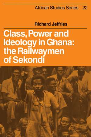 Class, Power and Ideology in Ghana: The Railwaymen of Sekondi de Richard Jeffries