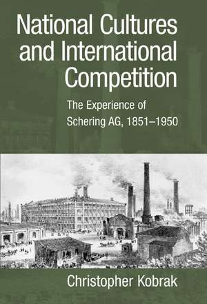 National Cultures and International Competition: The Experience of Schering AG, 1851–1950 de Christopher Kobrak