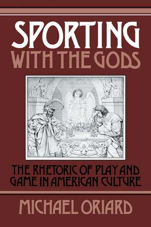 Sporting with the Gods: The Rhetoric of Play and Game in American Literature de Michael Oriard