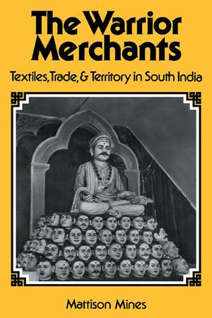 The Warrior Merchants: Textiles, Trade and Territory in South India de Mattison Mines