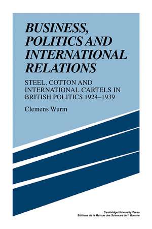 Business, Politics and International Relations: Steel, Cotton and International Cartels in British Politics, 1924–1939 de Clemens Wurm