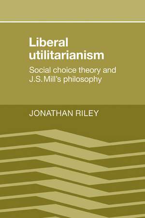 Liberal Utilitarianism: Social Choice Theory and J. S. Mill's Philosophy de Jonathan Riley