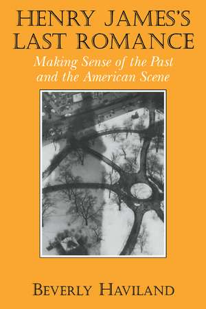 Henry James' Last Romance: Making Sense of the Past and the American Scene de Beverly Haviland