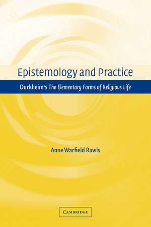 Epistemology and Practice: Durkheim's The Elementary Forms of Religious Life de Anne Warfield Rawls