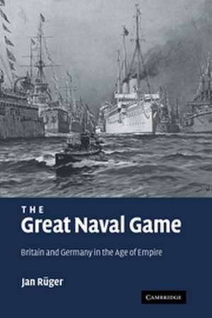 The Great Naval Game: Britain and Germany in the Age of Empire de Jan Rüger