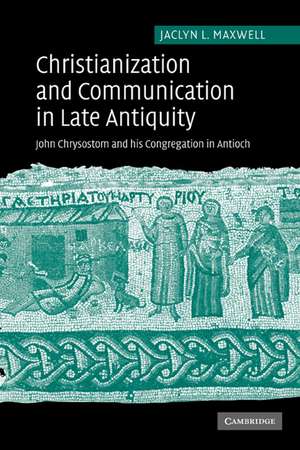 Christianization and Communication in Late Antiquity: John Chrysostom and his Congregation in Antioch de Jaclyn L. Maxwell