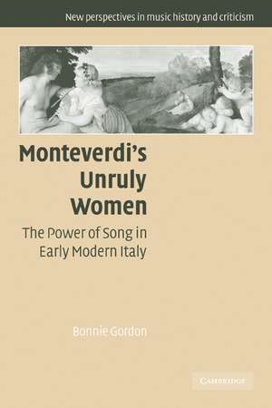 Monteverdi's Unruly Women: The Power of Song in Early Modern Italy de Bonnie Gordon