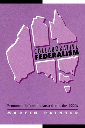 Collaborative Federalism: Economic Reform in Australia in the 1990s de Martin Painter