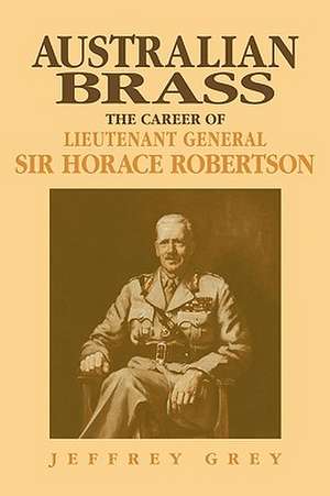 Australian Brass: The Career of Lieutenant General Sir Horace Robertson de Jeffrey Grey