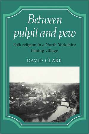 Between Pulpit and Pew: Folk Religion in a North Yorkshire Fishing Village de David Clark