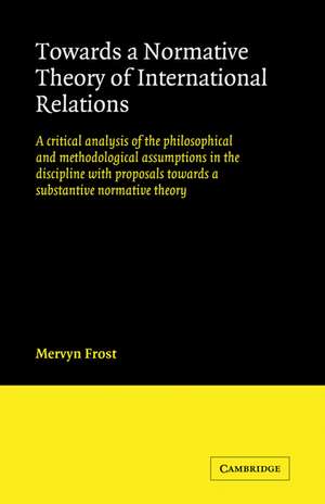 Towards a Normative Theory of International Relations: A Critical Analysis of the Philosophical and Methodological Assumptions in the Discipline with Proposals Towards a Substantive Normative Theory de Mervyn Frost