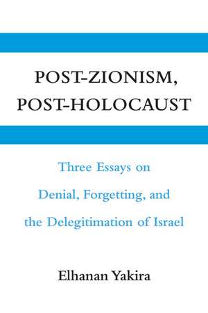 Post-Zionism, Post-Holocaust: Three Essays on Denial, Forgetting, and the Delegitimation of Israel de Elhanan Yakira