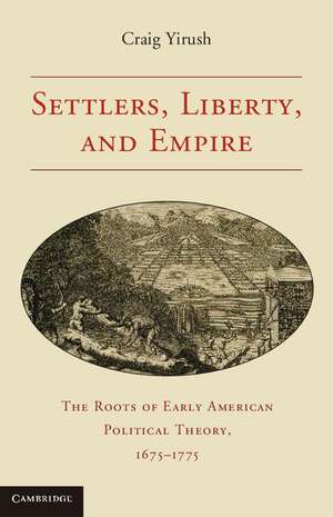 Settlers, Liberty, and Empire: The Roots of Early American Political Theory, 1675–1775 de Craig Yirush