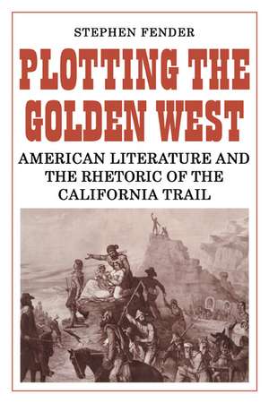 Plotting the Golden West: American Literature and the Rhetoric of the California Trail de Stephen Fender