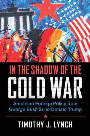 In the Shadow of the Cold War: American Foreign Policy from George Bush Sr. to Donald Trump de Timothy J. Lynch