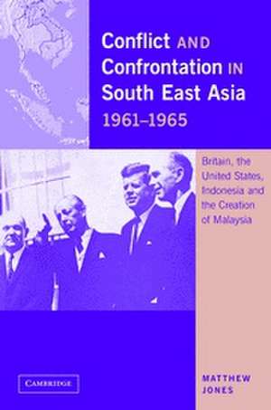 Conflict and Confrontation in South East Asia, 1961–1965: Britain, the United States, Indonesia and the Creation of Malaysia de Matthew Jones