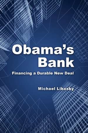 Obama's Bank: Financing a Durable New Deal de Michael Likosky