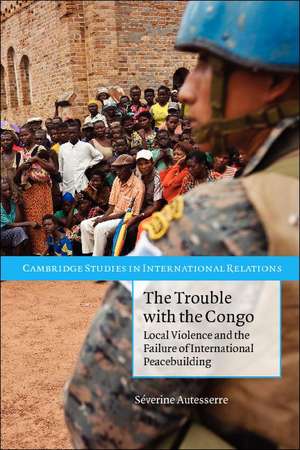 The Trouble with the Congo: Local Violence and the Failure of International Peacebuilding de Séverine Autesserre