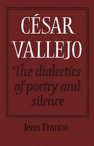 César Vallejo: The Dialectics of Poetry and Silence de Jean Franco