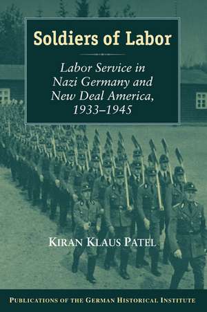 Soldiers of Labor: Labor Service in Nazi Germany and New Deal America, 1933–1945 de Kiran Klaus Patel