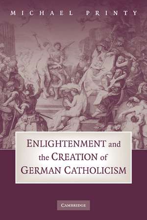 Enlightenment and the Creation of German Catholicism de Michael Printy