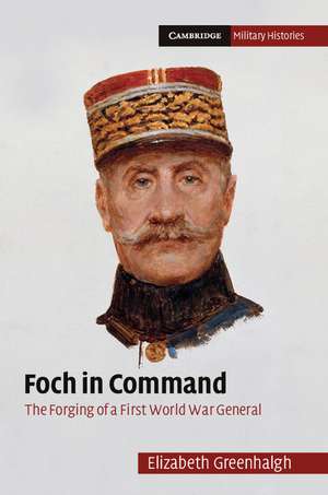 Foch in Command: The Forging of a First World War General de Elizabeth Greenhalgh