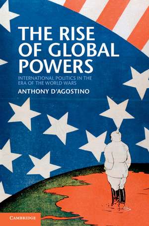 The Rise of Global Powers: International Politics in the Era of the World Wars de Anthony D'Agostino