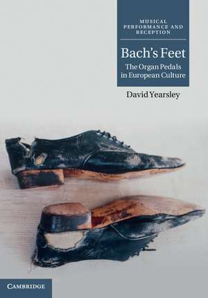 Bach's Feet: The Organ Pedals in European Culture de David Yearsley