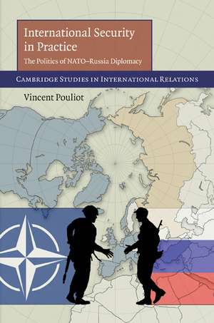 International Security in Practice: The Politics of NATO-Russia Diplomacy de Vincent Pouliot