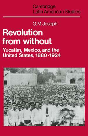 Revolution from Without: Yucatán, Mexico, and the United States, 1880–1924 de G. M. Joseph