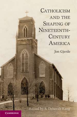 Catholicism and the Shaping of Nineteenth-Century America de Jon Gjerde