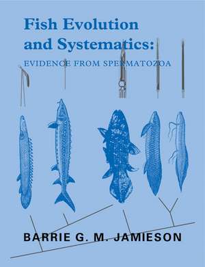 Fish Evolution and Systematics: Evidence from Spermatozoa: With a Survey of Lophophorate, Echinoderm and Protochordate Sperm and an Account of Gamete Cryopreservation de Barrie G. M. Jamieson