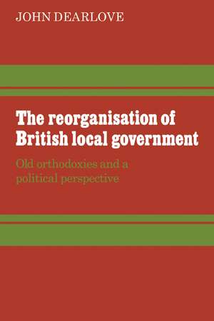 The Reorganisation of British Local Government: Old Orthodoxies and a Political Perspective de John Dearlove