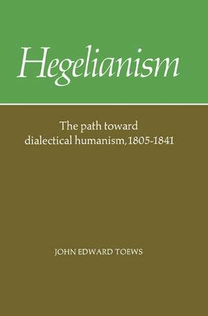 Hegelianism: The Path Toward Dialectical Humanism, 1805–1841 de John Edward Toews