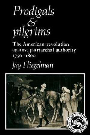 Prodigals and Pilgrims: The American Revolution against Patriarchal Authority 1750-1800 de Jay Fliegelman