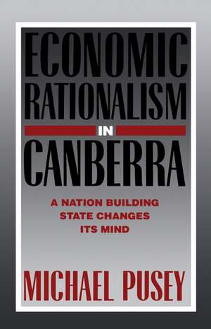 Economic Rationalism in Canberra: A Nation-Building State Changes its Mind de Michael Pusey