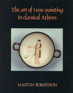 The Art of Vase-Painting in Classical Athens de Martin Robertson