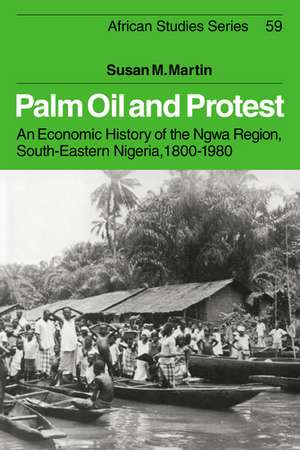 Palm Oil and Protest: An Economic History of the Ngwa Region, South-Eastern Nigeria, 1800–1980 de Susan M. Martin