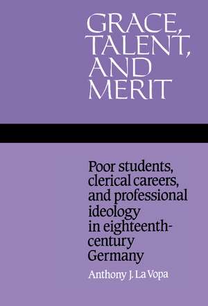 Grace, Talent, and Merit: Poor Students, Clerical Careers, and Professional Ideology in Eighteenth-Century Germany de Anthony J. La Vopa