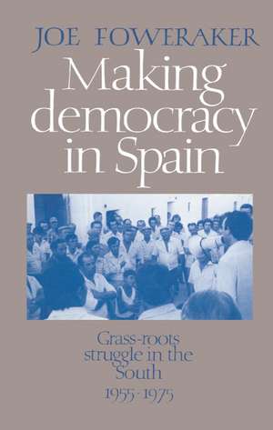 Making Democracy in Spain: Grass-Roots Struggle in the South, 1955–1975 de Joe Foweraker