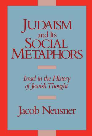 Judaism and its Social Metaphors: Israel in the History of Jewish Thought de Jacob Neusner