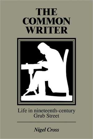 The Common Writer: Life in Nineteenth-Century Grub Street de Nigel Cross