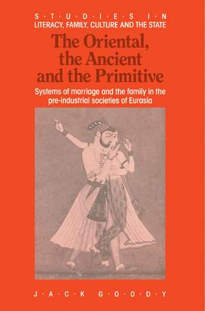 The Oriental, the Ancient and the Primitive: Systems of Marriage and the Family in the Pre-Industrial Societies of Eurasia de Jack Goody