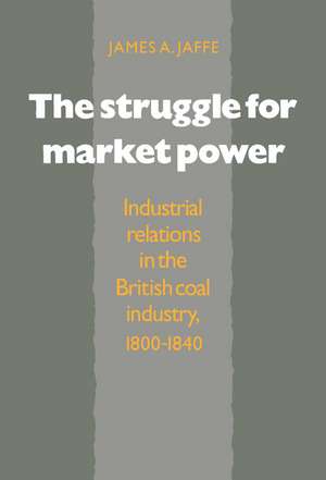 The Struggle for Market Power: Industrial Relations in the British Coal Industry, 1800–1840 de James Alan Jaffe