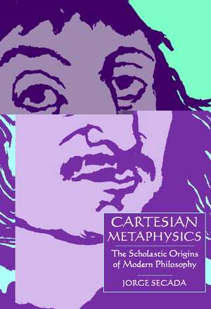 Cartesian Metaphysics: The Scholastic Origins of Modern Philosophy de Jorge Secada