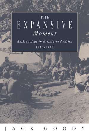 The Expansive Moment: The rise of Social Anthropology in Britain and Africa 1918–1970 de Jack Goody