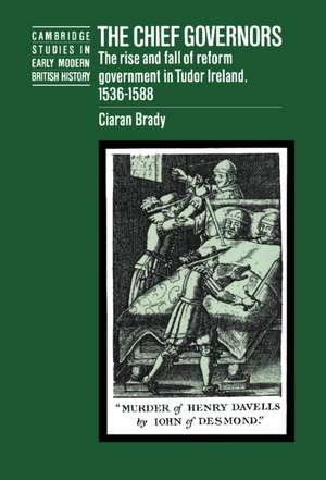 The Chief Governors: The Rise and Fall of Reform Government in Tudor Ireland 1536–1588 de Ciaran Brady