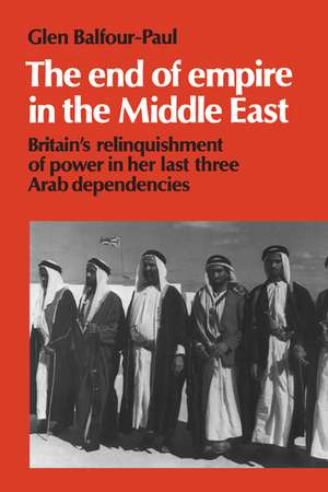 The End of Empire in the Middle East: Britain's Relinquishment of Power in her Last Three Arab Dependencies de Glen Balfour-Paul