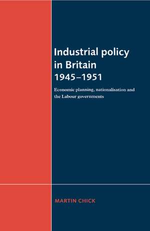 Industrial Policy in Britain 1945–1951: Economic Planning, Nationalisation and the Labour Governments de Martin Chick