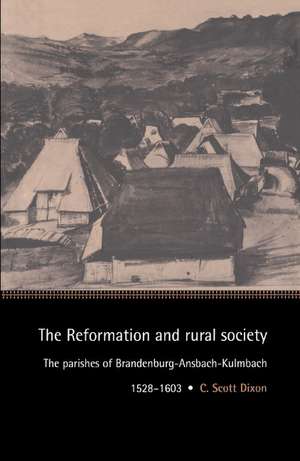 The Reformation and Rural Society: The Parishes of Brandenburg-Ansbach-Kulmbach, 1528–1603 de C. Scott Dixon